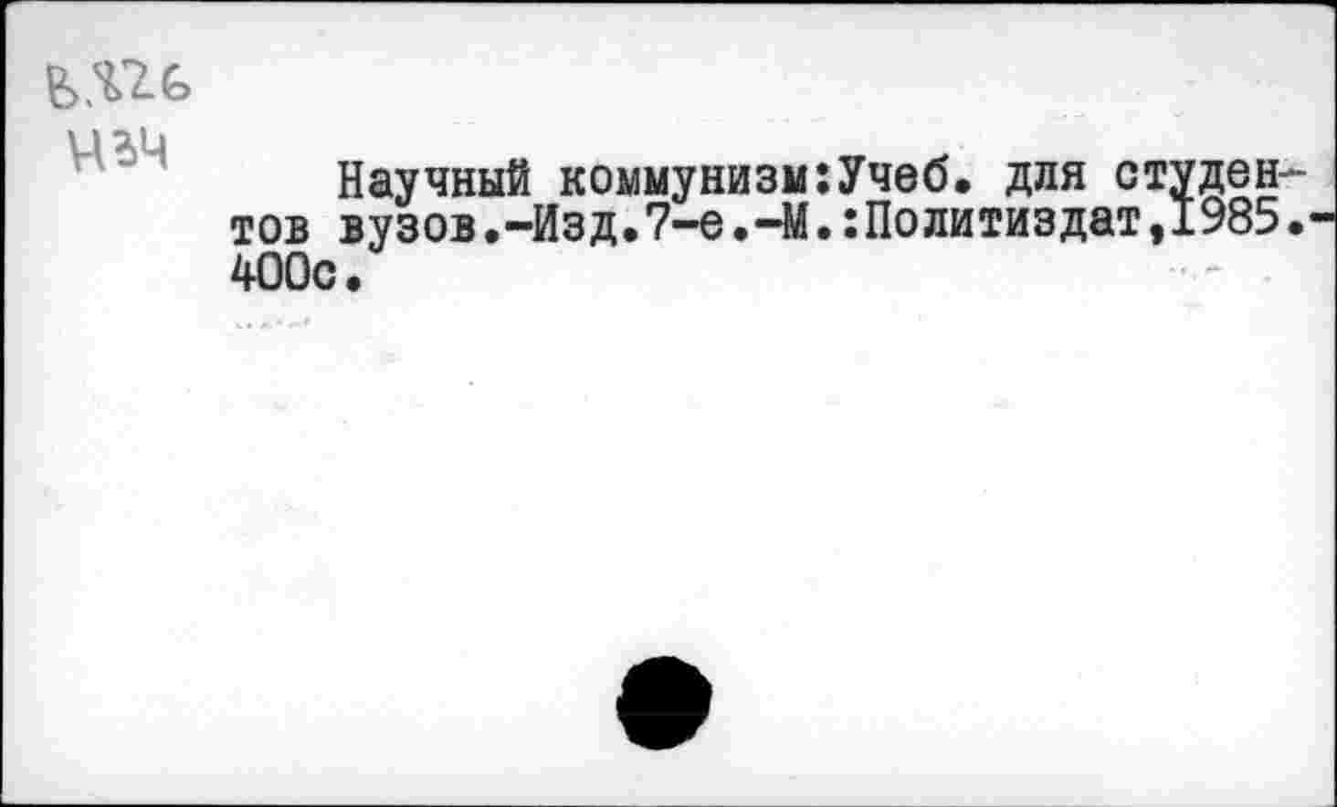 ﻿чгч
Научный коммунизм:Учеб. для студен тов вузов.-Изд.7-е.-М.:Политиздат,1985 400с.